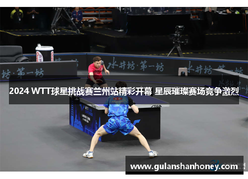2024 WTT球星挑战赛兰州站精彩开幕 星辰璀璨赛场竞争激烈 2024 WTT球星挑战赛兰州站精彩开幕 星辰璀璨赛场竞争激烈