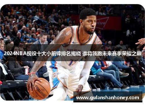 2024NBA现役十大小前锋排名揭晓 谁将领跑未来赛季荣耀之巅