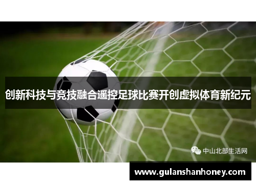 创新科技与竞技融合遥控足球比赛开创虚拟体育新纪元 创新科技与竞技融合遥控足球比赛开创虚拟体育新纪元