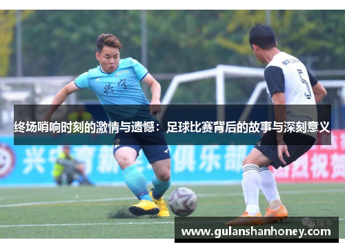 终场哨响时刻的激情与遗憾：足球比赛背后的故事与深刻意义