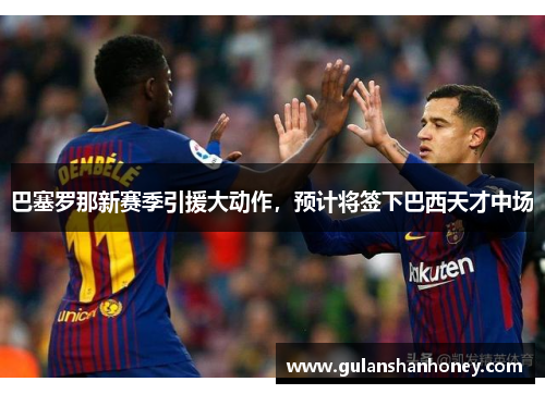 巴塞罗那新赛季引援大动作，预计将签下巴西天才中场