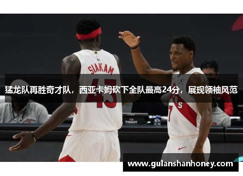 猛龙队再胜奇才队，西亚卡姆砍下全队最高24分，展现领袖风范