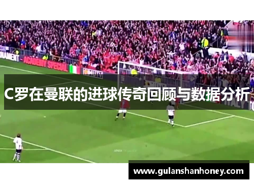 C罗在曼联的进球传奇回顾与数据分析