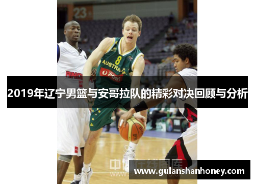 2019年辽宁男篮与安哥拉队的精彩对决回顾与分析