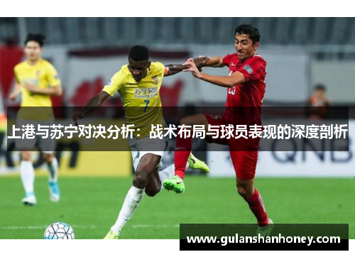 上港与苏宁对决分析：战术布局与球员表现的深度剖析