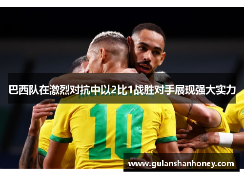 巴西队在激烈对抗中以2比1战胜对手展现强大实力
