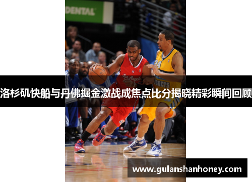 洛杉矶快船与丹佛掘金激战成焦点比分揭晓精彩瞬间回顾