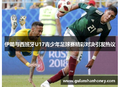 伊朗与西班牙U17青少年足球赛精彩对决引发热议